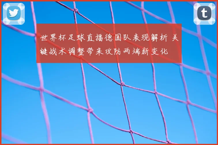 世界杯足球直播德国队表现解析 关键战术调整带来攻防两端新变化