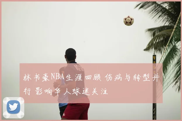 林书豪NBA生涯回顾 伤病与转型并行 影响华人球迷关注
