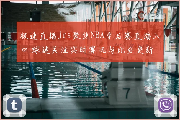 极速直播jrs聚焦NBA季后赛直播入口 球迷关注实时赛况与比分更新