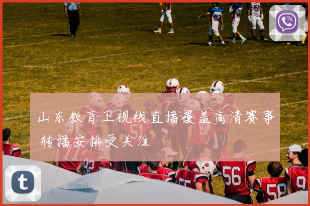 山东教育卫视线直播覆盖高清赛事 转播安排受关注