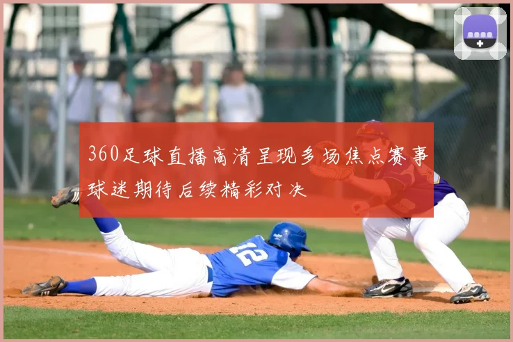 360足球直播高清呈现多场焦点赛事球迷期待后续精彩对决