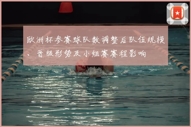 欧洲杯参赛球队数调整后队伍规模、晋级形势及小组赛赛程影响