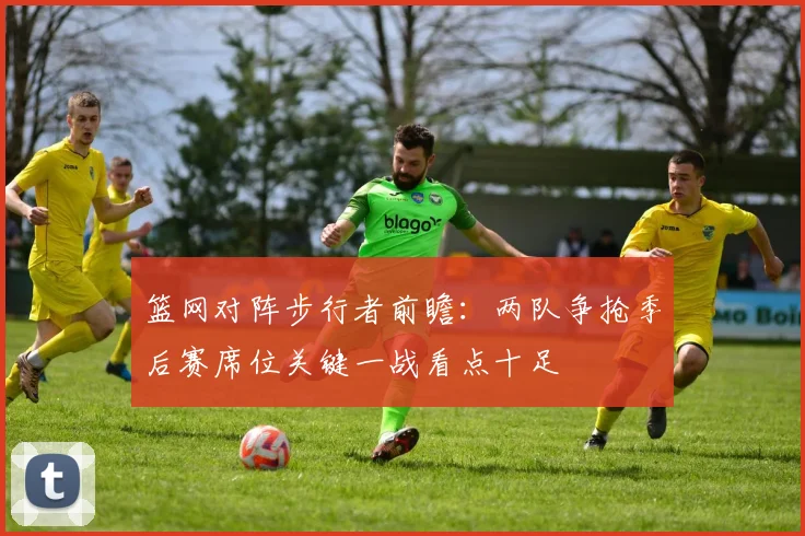 篮网对阵步行者前瞻：两队争抢季后赛席位关键一战看点十足