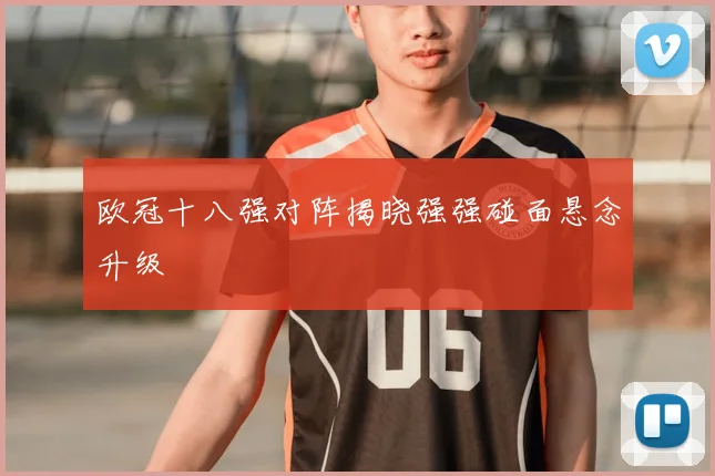 欧冠十八强对阵揭晓强强碰面悬念升级
