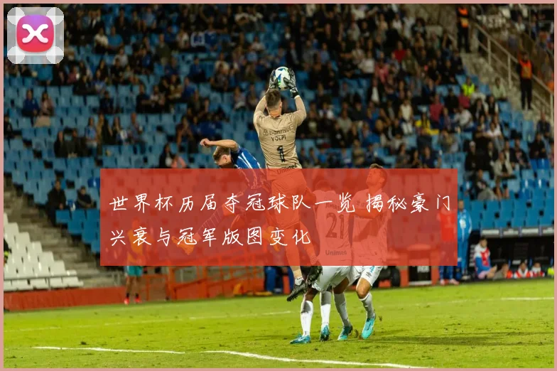 世界杯历届夺冠球队一览 揭秘豪门兴衰与冠军版图变化