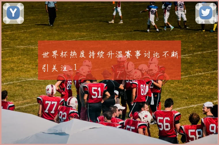 世界杯热度持续升温赛事讨论不断引关注_1