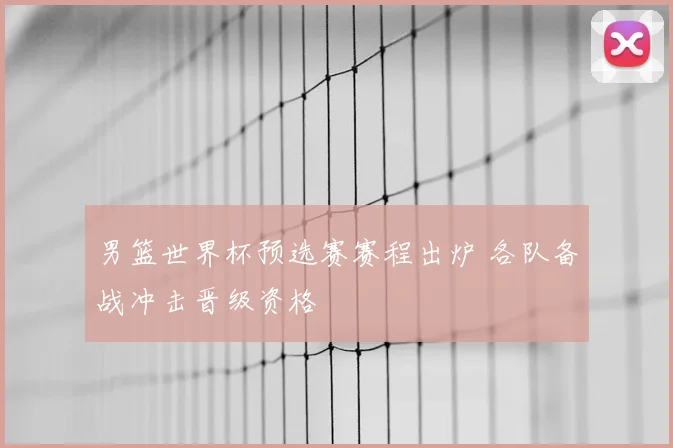 男篮世界杯预选赛赛程出炉 各队备战冲击晋级资格