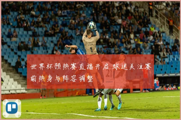 世界杯预热赛直播开启 球迷关注赛前热身与阵容调整