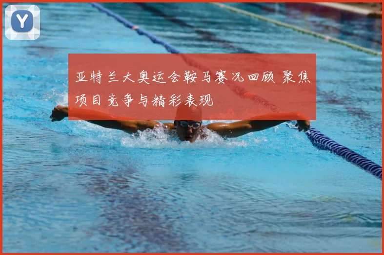 亚特兰大奥运会鞍马赛况回顾 聚焦项目竞争与精彩表现