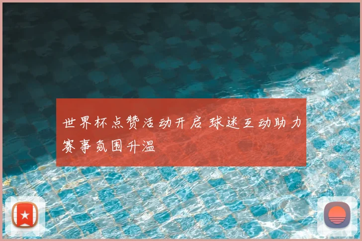 世界杯点赞活动开启 球迷互动助力赛事氛围升温