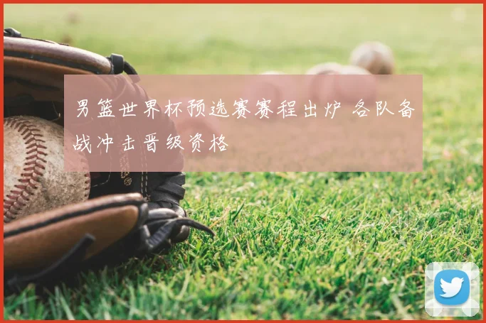 男篮世界杯预选赛赛程出炉 各队备战冲击晋级资格