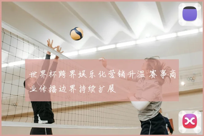 世界杯跨界娱乐化营销升温 赛事商业传播边界持续扩展