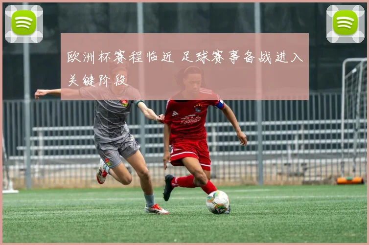 欧洲杯赛程临近 足球赛事备战进入关键阶段