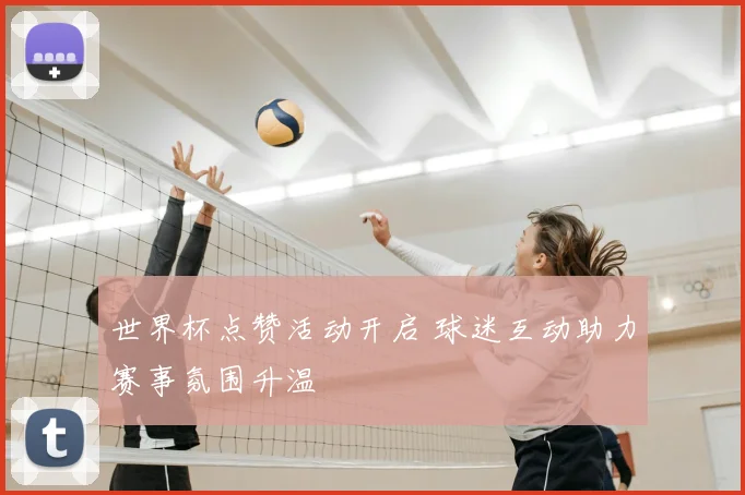 世界杯点赞活动开启 球迷互动助力赛事氛围升温