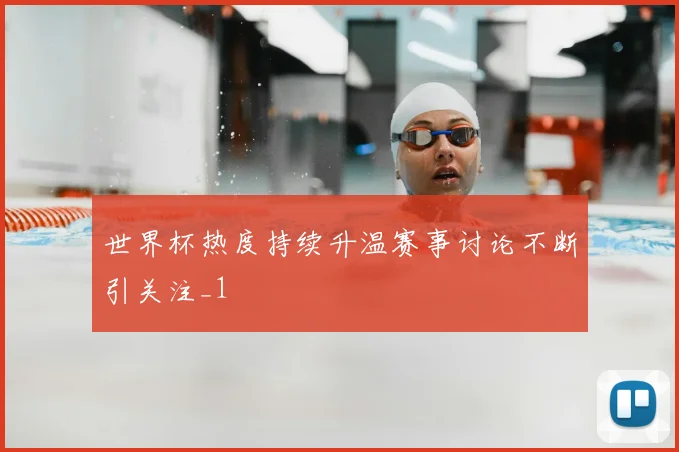 世界杯热度持续升温赛事讨论不断引关注_1