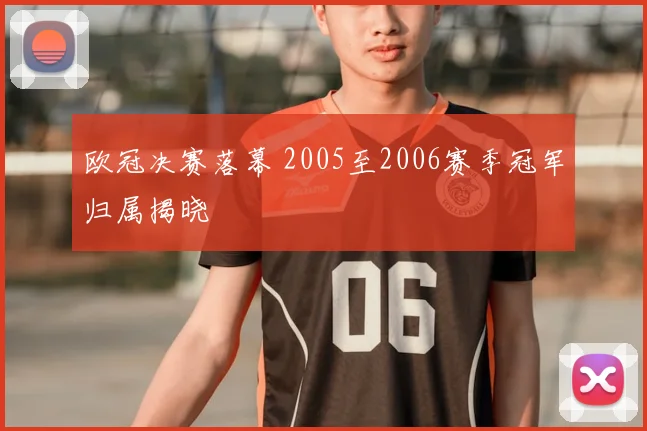 欧冠决赛落幕 2005至2006赛季冠军归属揭晓