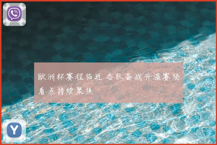 欧洲杯赛程临近 各队备战升温赛场看点持续聚焦