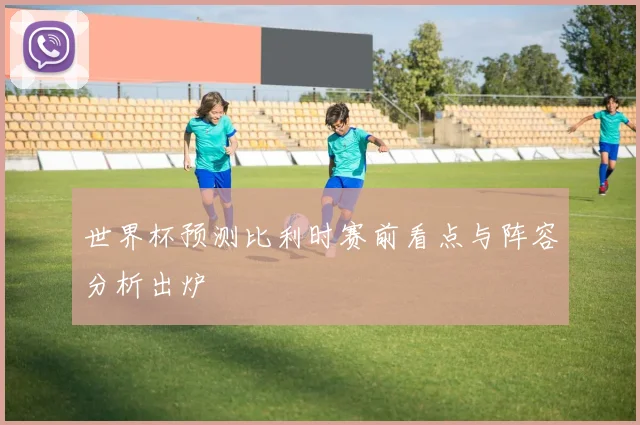 世界杯预测比利时赛前看点与阵容分析出炉