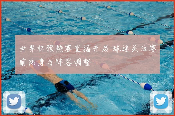 世界杯预热赛直播开启 球迷关注赛前热身与阵容调整