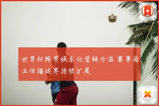 世界杯跨界娱乐化营销升温 赛事商业传播边界持续扩展
