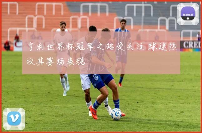 亨利世界杯冠军之路受关注 球迷热议其赛场表现