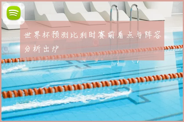 世界杯预测比利时赛前看点与阵容分析出炉